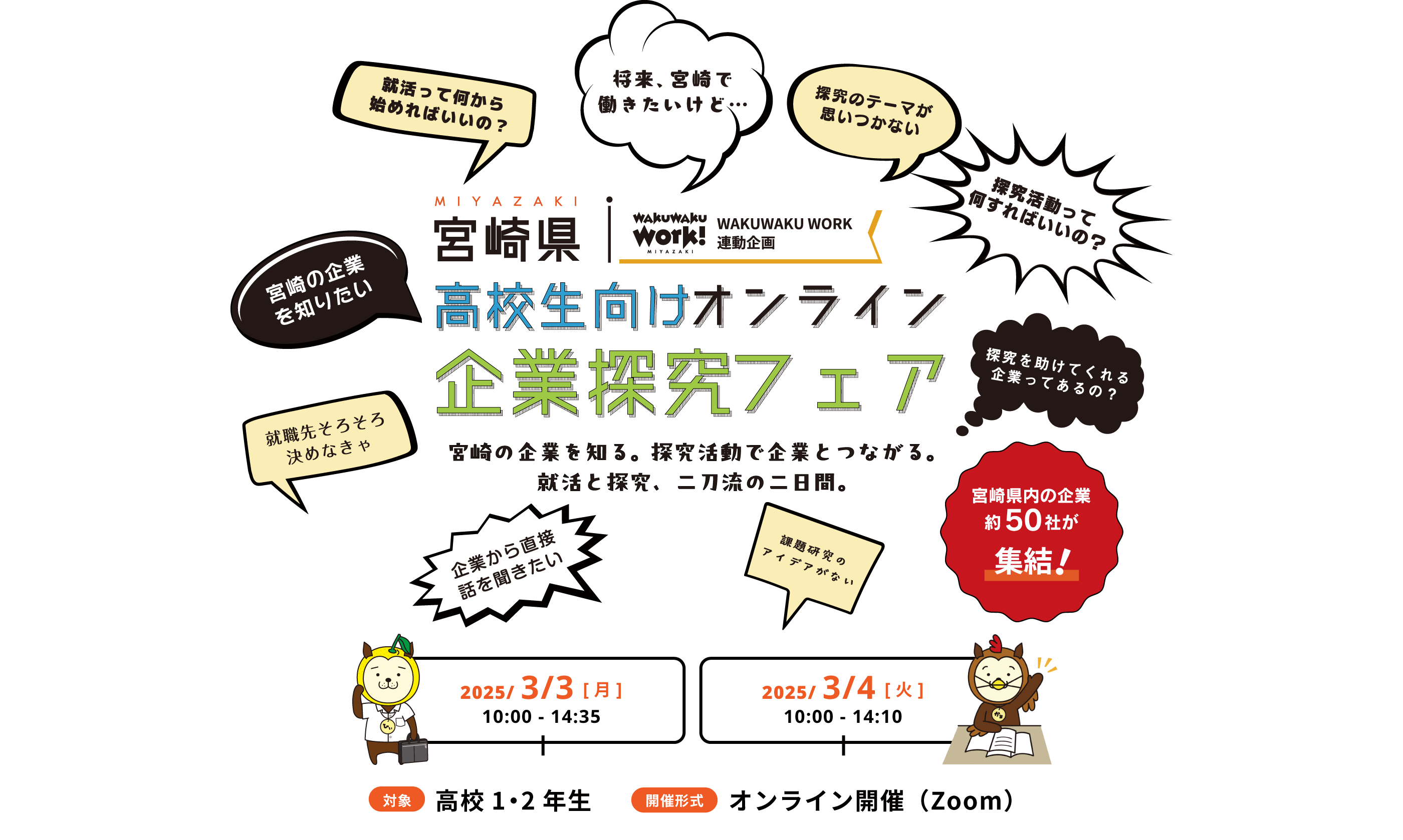 宮城県 高校生向けオンライン企業探求フェア 宮崎の企業を知る。探究活動で企業とつながる。就活と探求、二刀流の二日間。 2025/3/3［月］ 10:00〜14:35  2025/3/4［火］ 10:00〜14:10